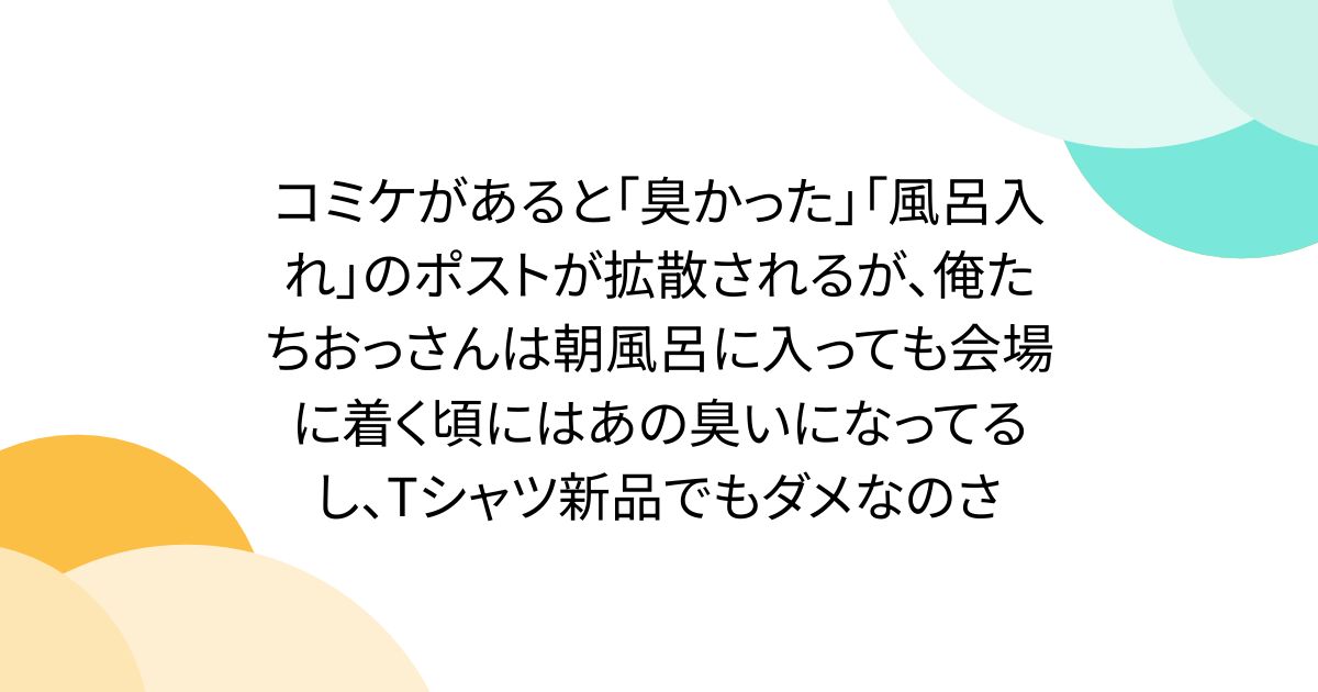 コミケがあると「臭かった」「風呂入れ」のポストが拡散されるが、俺たちおっさんは朝風呂に入っても会場に着く頃にはあの臭いになってるし、Tシャツ新品でもダメなのさ