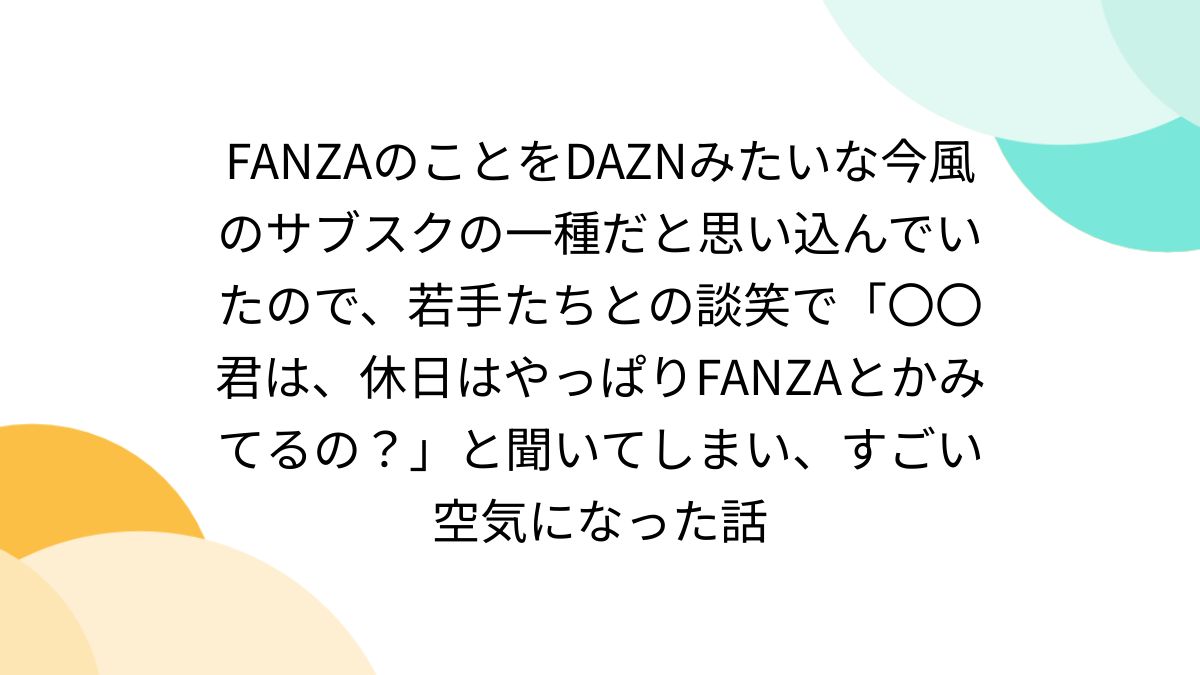 FANZAのことをDAZNみたいな今風のサブスクの一種だと思い込んでいたので、若手たちとの談笑で「〇〇君は、休日はやっぱりFANZAとかみてるの？」と聞いてしまい、すごい空気になった話  - Togetter [トゥギャッター]