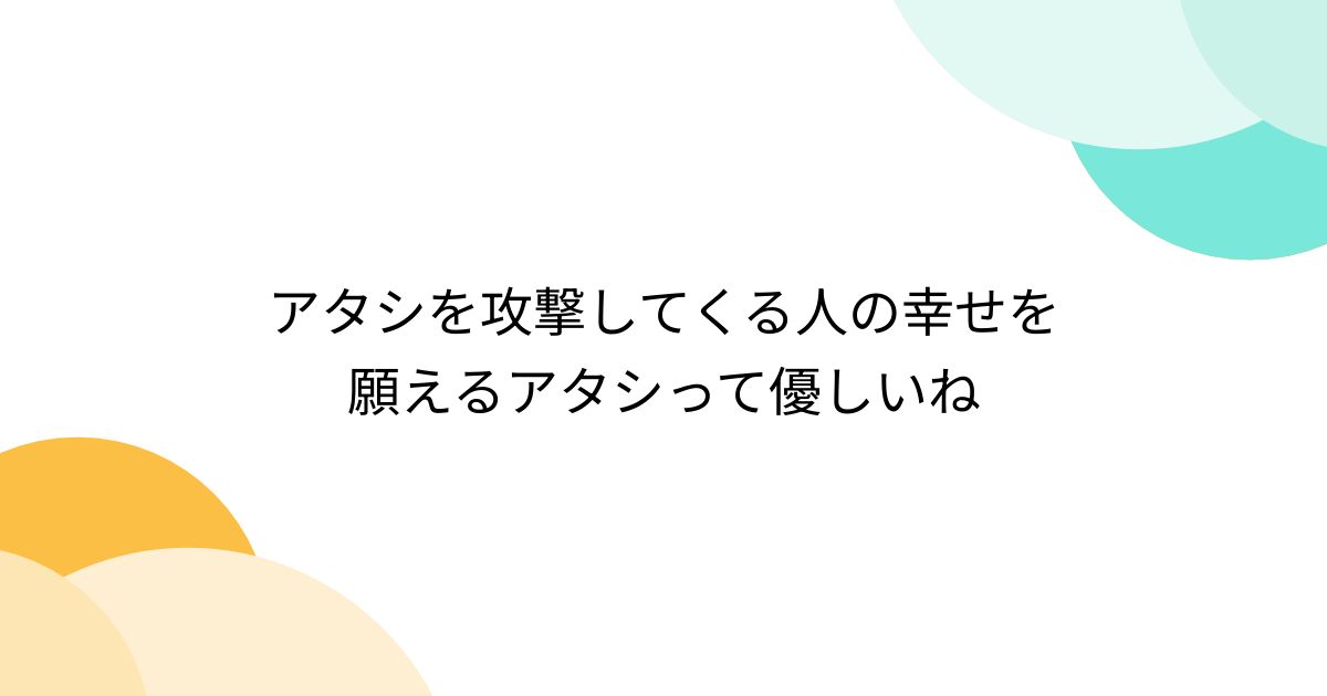 アタシを攻撃してくる人の幸せを願えるアタシって優しいね - Togetter [トゥギャッター]