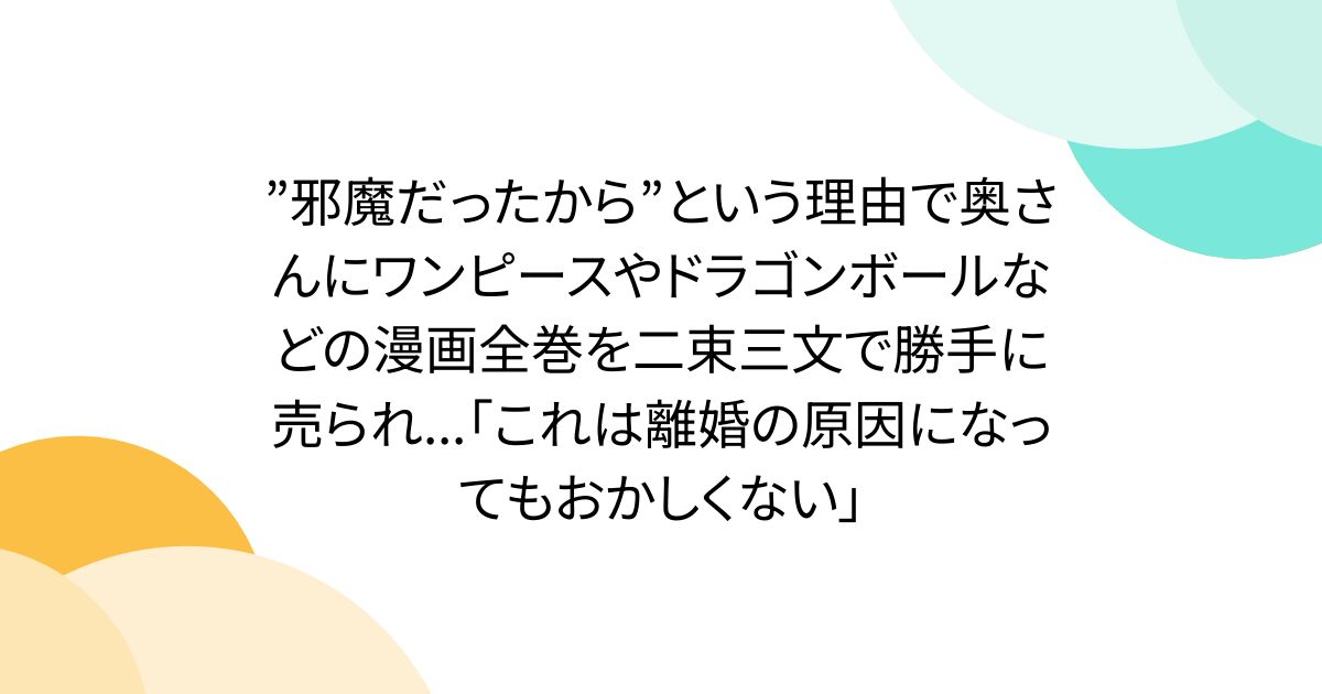 ”邪魔だったから”という理由で奥さんにワンピースやドラゴンボールなどの漫画全巻を二束三文で勝手に売られ...「これは離婚の原因になってもおかしくない」