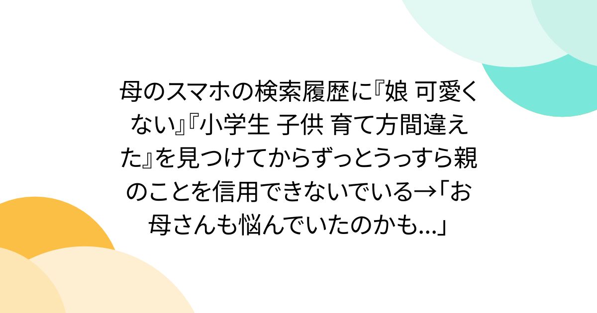 母のスマホの検索履歴に『娘 可愛くない』『小学生 子供 育て方間違えた』を見つけてからずっとうっすら親のことを信用できないでいる→「お母さんも悩んでいたのかも...」