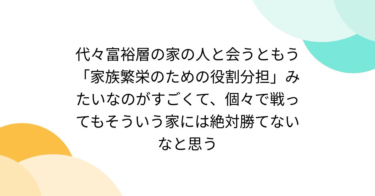 代々富裕層の家の人と会うともう「家族繁栄のための役割分担」みたいなのがすごくて、個々で戦ってもそういう家には絶対勝てないなと思う
