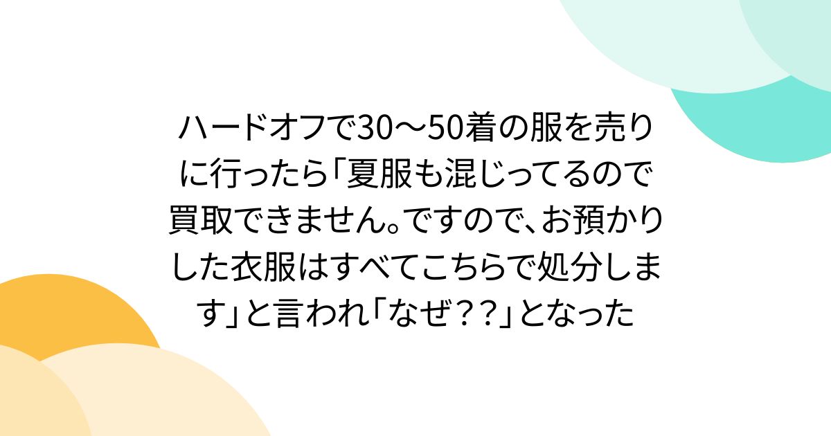 ハードオフで30～50着の服を売りに行ったら「夏服も混じってるので買取できません。ですので、お預かりした衣服はすべてこちらで処分します」と言われ「なぜ？？」となった