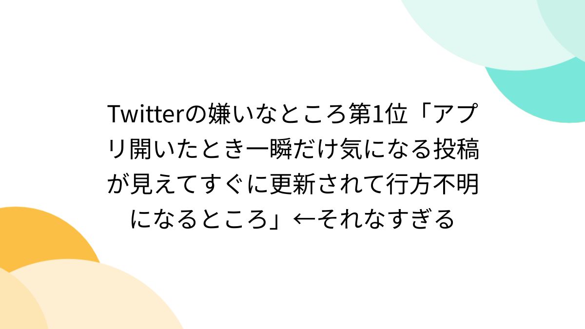 Twitterの嫌いなところ第1位「アプリ開いたとき一瞬だけ気になる投稿が見えてすぐに更新されて行方不明になるところ」←それなすぎる -  Togetter [トゥギャッター]