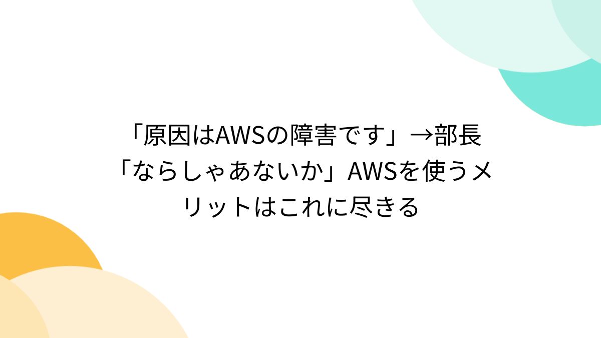 原因はAWSの障害です」→部長「ならしゃあないか」AWSを使うメリットはこれに尽きる - Togetter