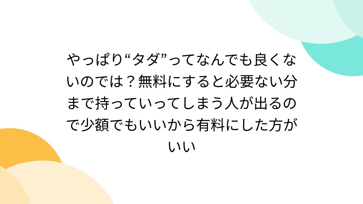 やっぱり“タダ”ってなんでも良くないのでは？無料にすると必要ない分まで持っていってしまう人が出るので少額でもいいから有料にした方がいい -  Togetter [トゥギャッター]