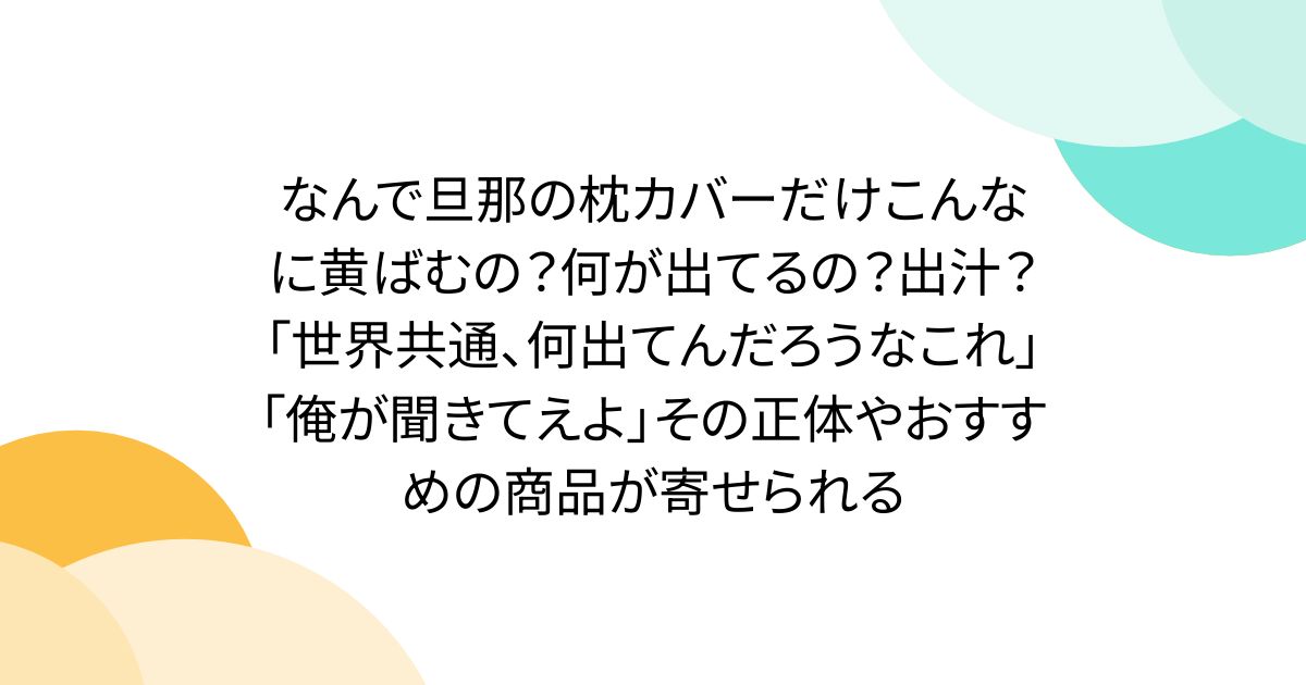 なんで旦那の枕カバーだけこんなに黄ばむの？何が出てるの？出汁？「世界共通、何出てんだろうなこれ」「俺が聞きてえよ」その正体やおすすめの商品が寄せられる
