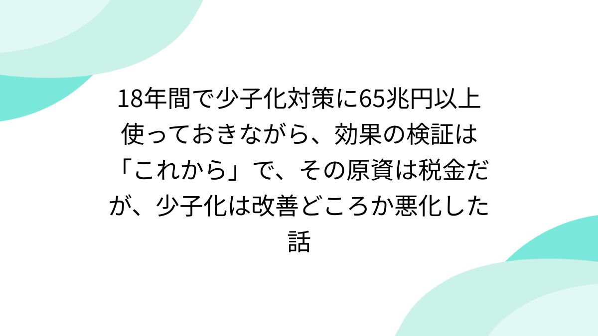 18年間で少子化対策に65兆円以上使っておきながら、効果の検証は「これから」で、その原資は税金だが、少子化は改善どころか悪化した話 - posfie