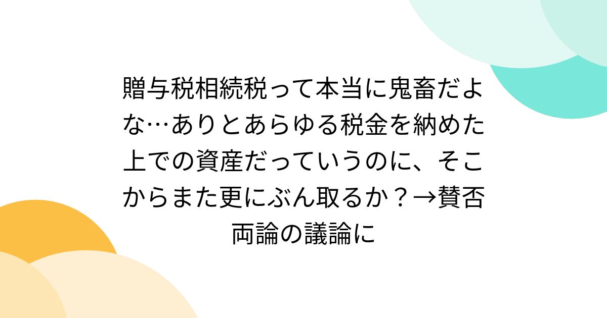 贈与税相続税って本当に鬼畜だよな…ありとあらゆる税金を納めた上での資産だっていうのに、そこからまた更にぶん取るか？→賛否両論の議論に