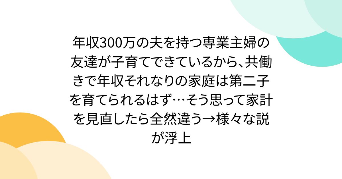 年収300万の夫を持つ専業主婦の友達が子育てできているから、共働きで年収それなりの家庭は第二子を育てられるはず…そう思って家計を見直したら全然違う→様々な説が浮上