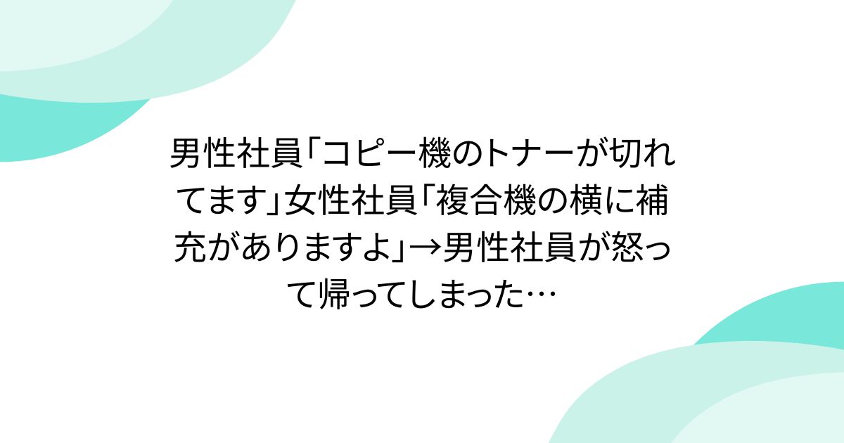 男性社員「コピー機のトナーが切れてます」女性社員「複合機の横に補充がありますよ」→男性社員が怒って帰ってしまった…