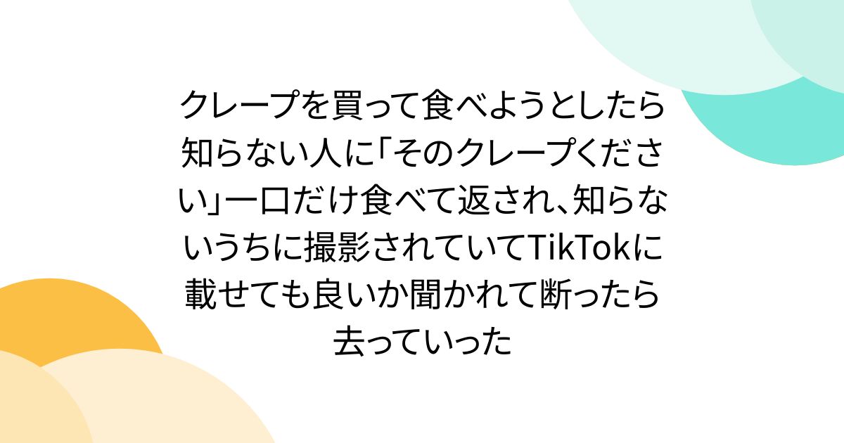 クレープを買って食べようとしたら知らない人に「そのクレープください」一口だけ食べて返され、知らないうちに撮影されていてTikTokに載せても良いか聞かれて断ったら去っていった