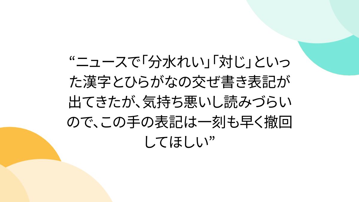 ニュースで「分水れい」「対じ」といった漢字とひらがなの交ぜ書き表記が出てきたが、気持ち悪いし読みづらいので、この手の表記は一刻も早く撤回してほしい”  - Togetter