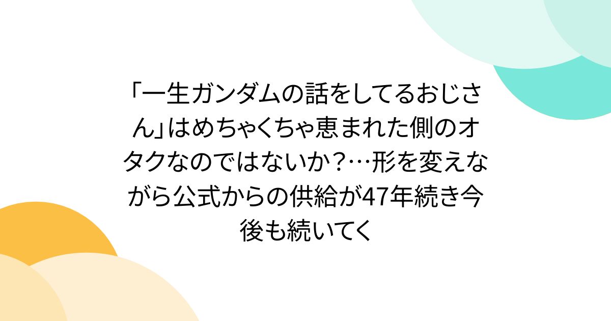 「一生ガンダムの話をしてるおじさん」はめちゃくちゃ恵まれた側のオタクなのではないか？…形を変えながら公式からの供給が47年続き今後も続いてく