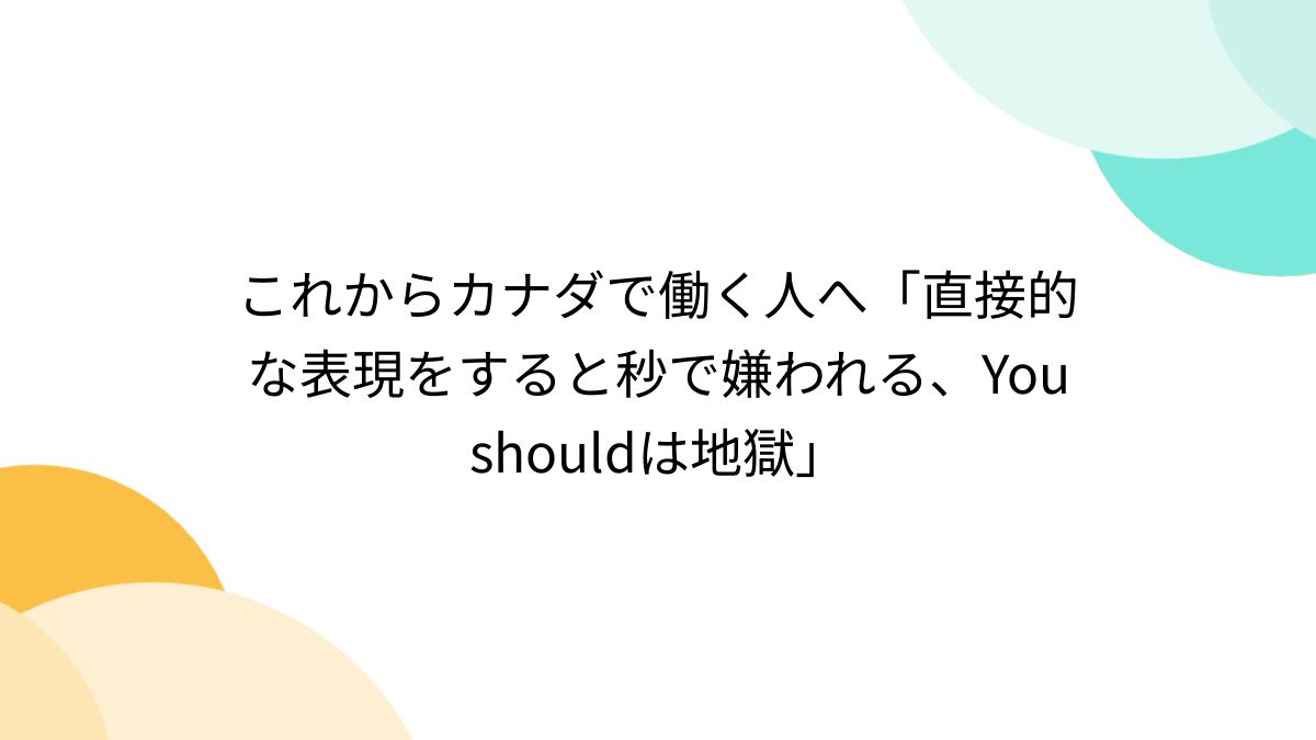 これからカナダで働く人へ「直接的な表現をすると秒で嫌われる、You shouldは地獄」 (3ページ目) - Togetter [トゥギャッター]