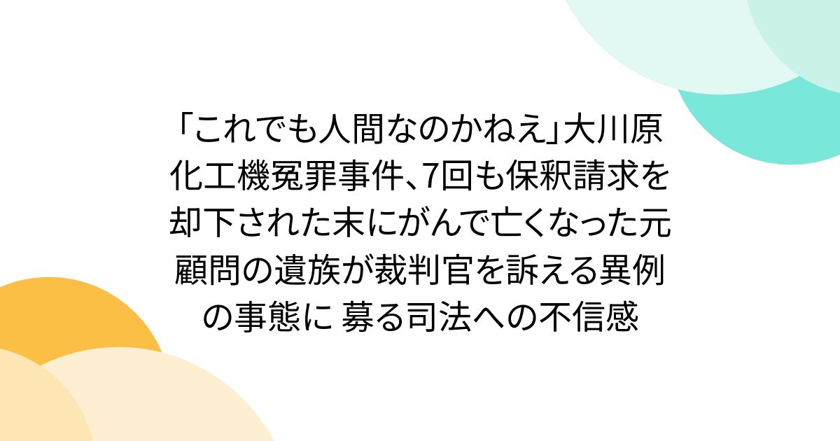 「これでも人間なのかねえ」大川原化工機冤罪事件、7回も保釈請求を却下された末にがんで亡くなった元顧問の遺族が裁判官を訴える異例の事態に 募る司法への不信感