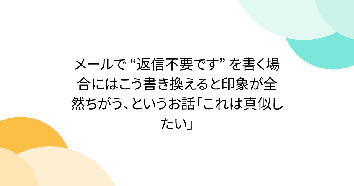 メールで “返信不要です” を書く場合にはこう書き換えると印象が全然ちがう、というお話「これは真似したい」