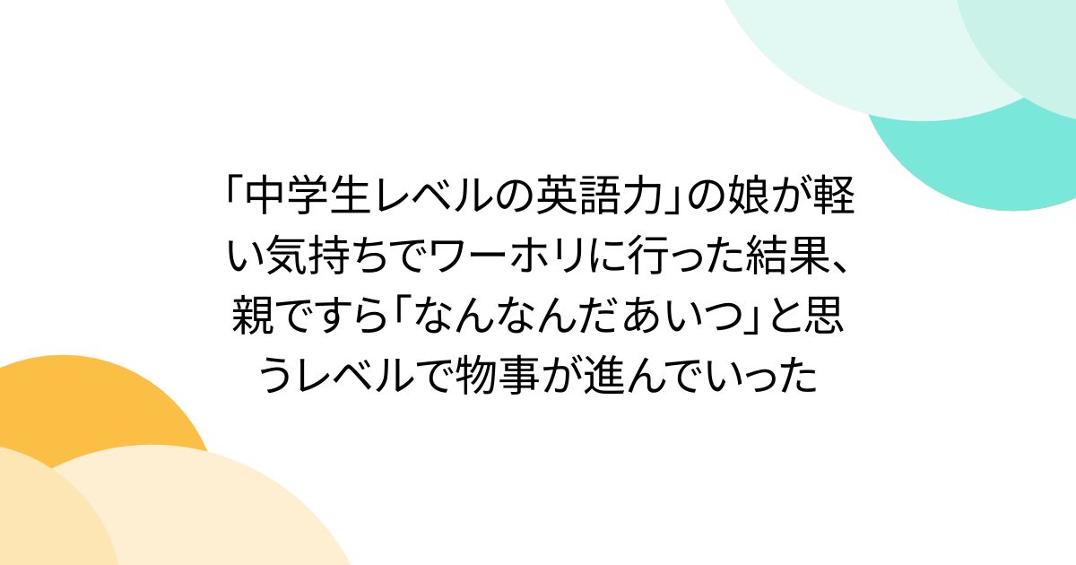 「中学生レベルの英語力」の娘が軽い気持ちでワーホリに行った結果、親ですら「なんなんだあいつ」と思うレベルで物事が進んでいった
