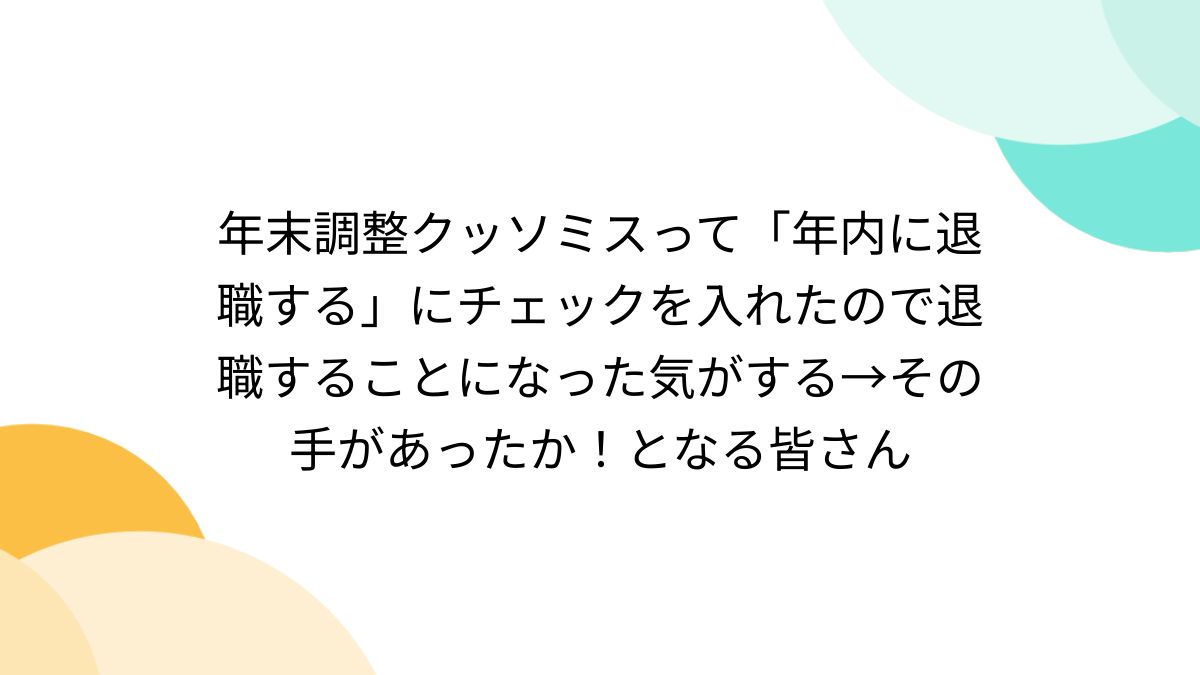 年末調整クッソミスって「年内に退職する」にチェックを入れたので退職することになった気がする→その手があったか！となる皆さん (2ページ目) -  Togetter