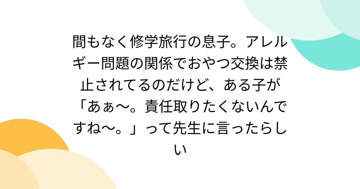 間もなく修学旅行の息子。アレルギー問題の関係でおやつ交換は禁止されてるのだけど、ある子が「あぁ～。責任取りたくないんですね～。」って先生に言ったらしい