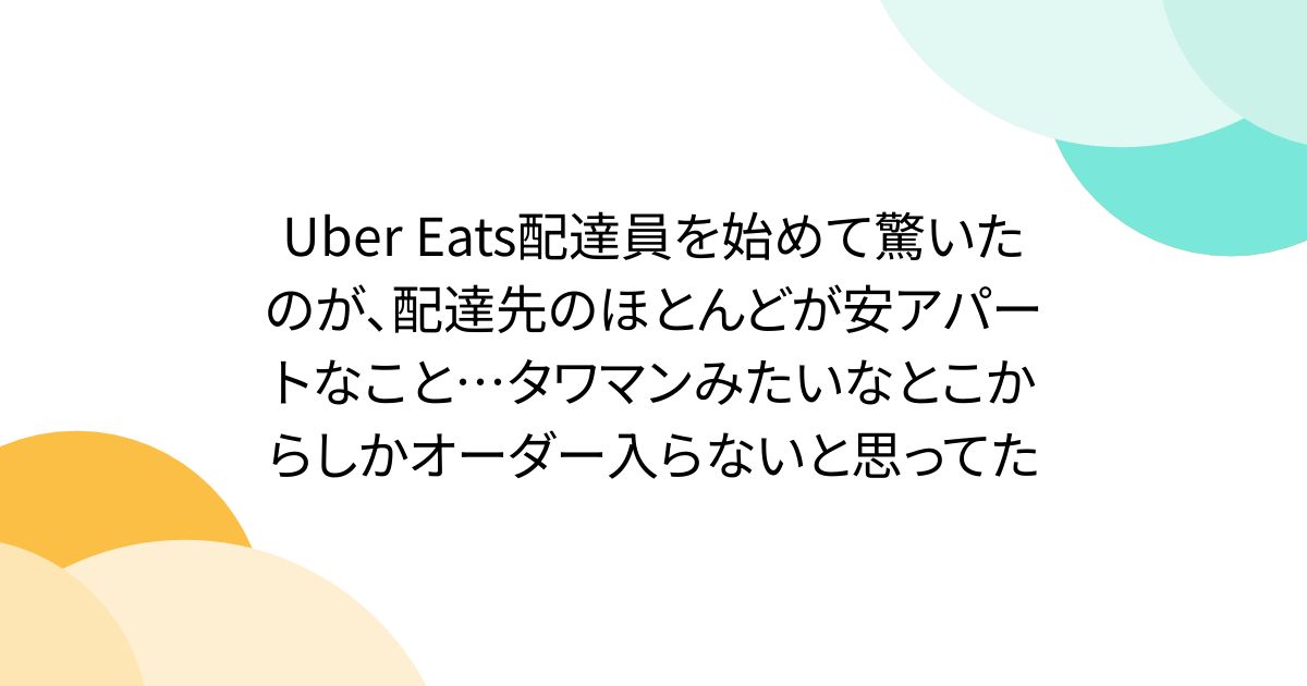 Uber Eats配達員を始めて驚いたのが、配達先のほとんどが安アパートなこと…タワマンみたいなとこからしかオーダー入らないと思ってた