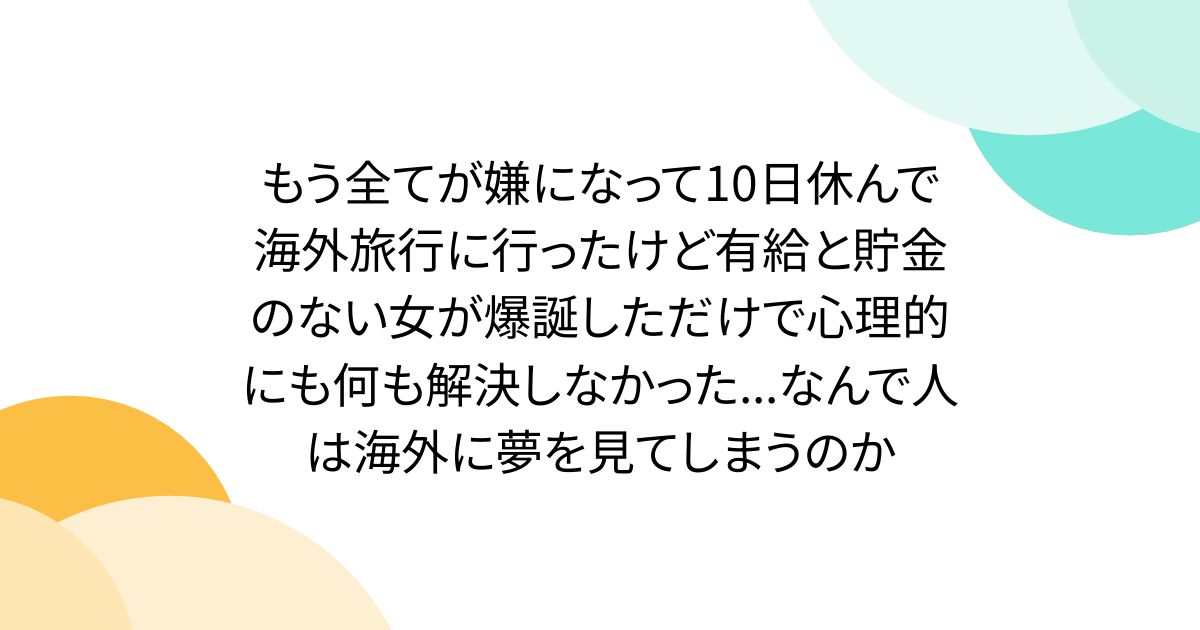 もう全てが嫌になって10日休んで海外旅行に行ったけど有給と貯金のない女が爆誕しただけで心理的にも何も解決しなかった...なんで人は海外に夢を見てしまうのか