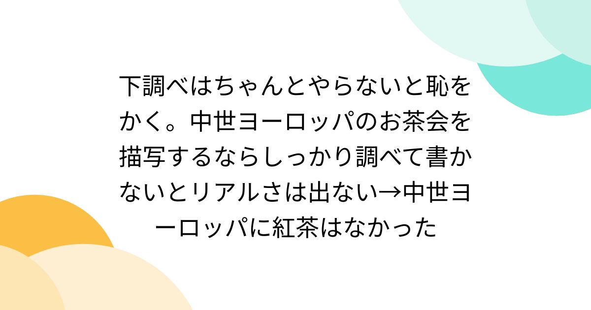 下調べはちゃんとやらないと恥をかく。中世ヨーロッパのお茶会を描写するならしっかり調べて書かないとリアルさは出ない→中世ヨーロッパに紅茶はなかった