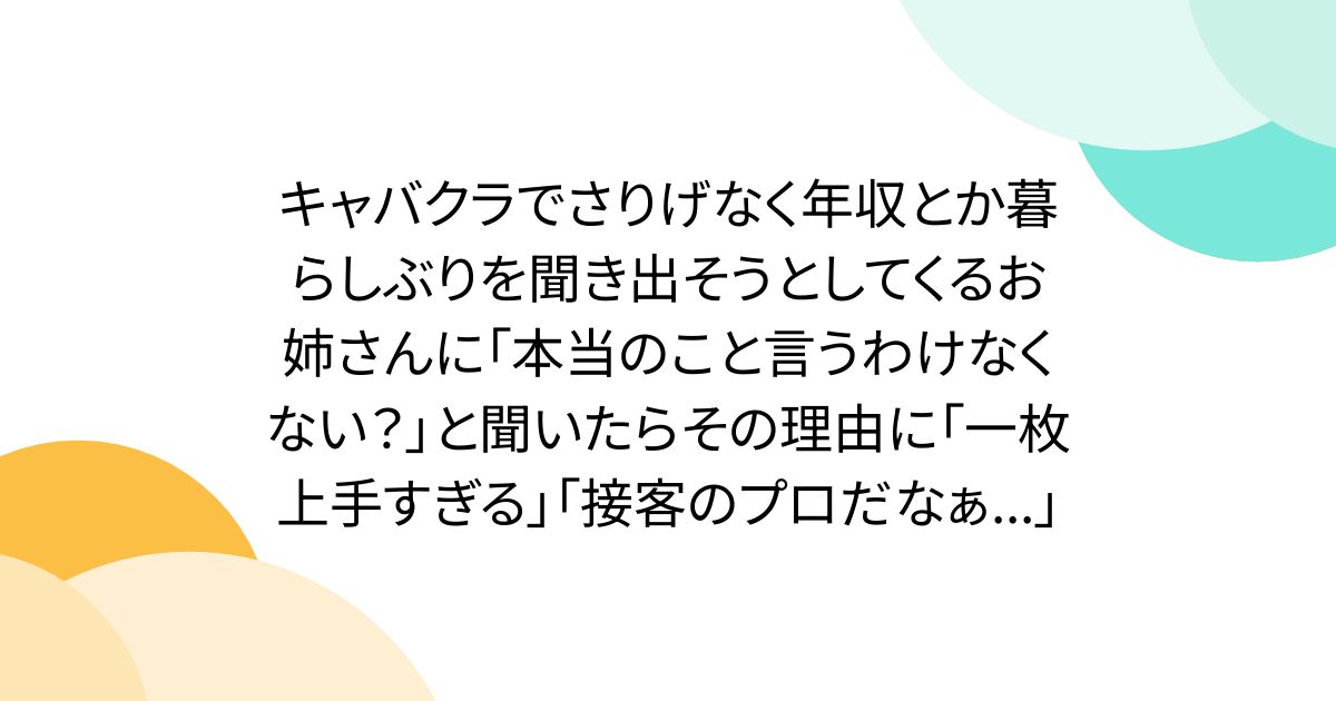 キャバクラでさりげなく年収とか暮らしぶりを聞き出そうとしてくるお姉さんに「本当のこと言うわけなくない？」と聞いたらその理由に「一枚上手すぎる」「接客のプロだなぁ...」