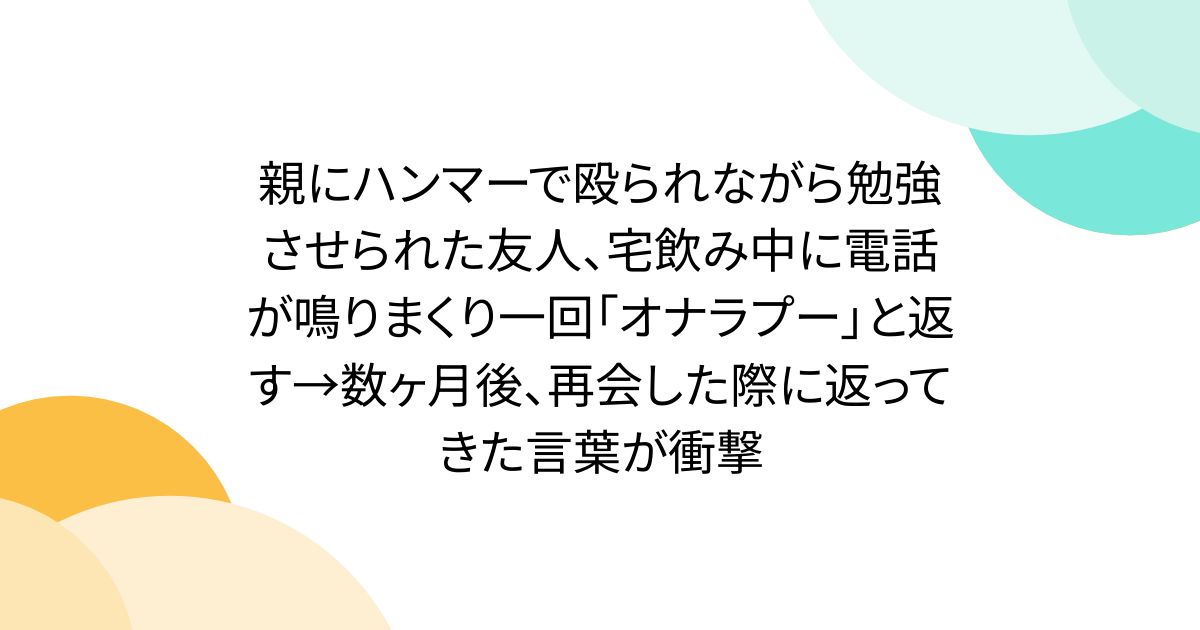 親にハンマーで殴られながら勉強させられた友人、宅飲み中に電話が鳴りまくり一回「オナラプー」と返す→数ヶ月後、再会した際に返ってきた言葉が衝撃