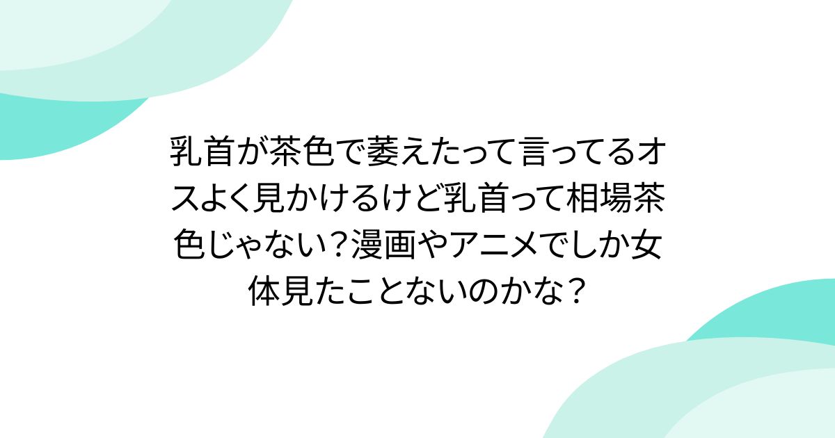 乳首が茶色で萎えたって言ってるオスよく見かけるけど乳首って相場茶色じゃない？漫画やアニメでしか女体見たことないのかな？