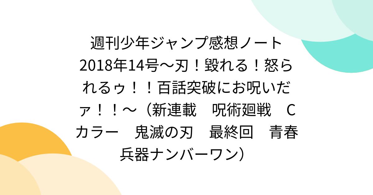 週刊少年ジャンプ感想ノート2018年14号～刃！毀れる！怒られるゥ！！百話突破にお呪いだァ！！～（新連載 呪術廻戦 Cカラー 鬼滅の刃 最終回  青春兵器ナンバーワン） - Togetter [トゥギャッター]