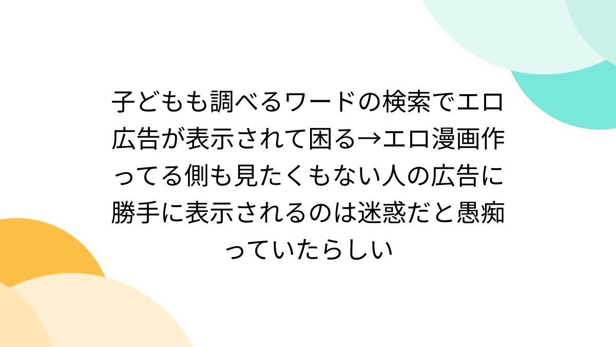 子どもも調べるワードの検索でエロ広告が表示されて困る→エロ漫画作ってる側も見たくもない人の広告に勝手に表示されるのは迷惑だと愚痴っていたらしい -  Togetter [トゥギャッター]