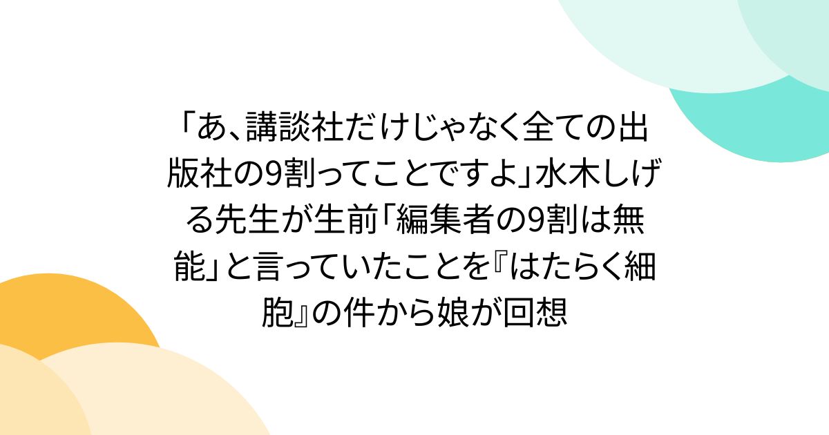 「あ、講談社だけじゃなく全ての出版社の9割ってことですよ」水木しげる先生が生前「編集者の9割は無能」と言っていたことを『はたらく細胞』の件から娘が回想