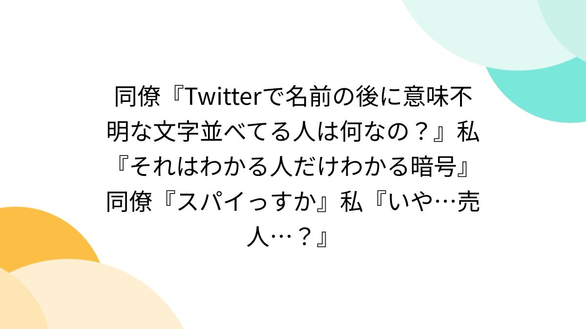 同僚『Twitterで名前の後に意味不明な文字並べてる人は何なの？』私『それはわかる人だけわかる暗号』同僚『スパイっすか』私『いや…売人…？』  (2ページ目) - Togetter