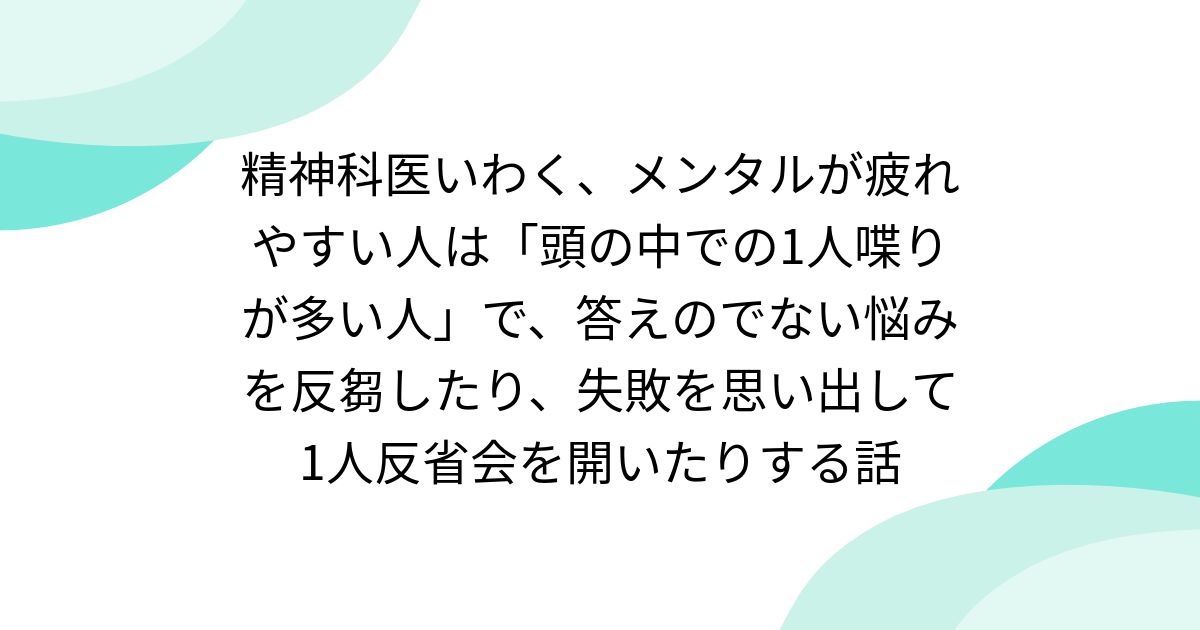 精神科医いわく、メンタルが疲れやすい人は「頭の中での1人喋りが多い人」で、答えのでない悩みを反芻したり、失敗を思い出して1人反省会を開いたりする話