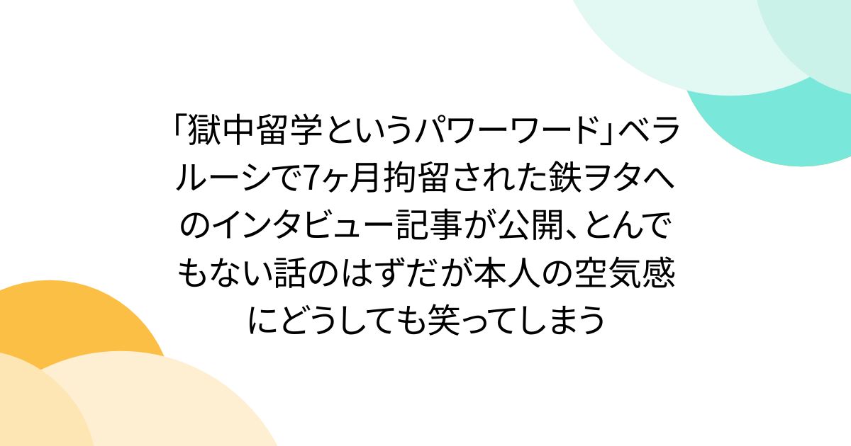 「獄中留学というパワーワード」ベラルーシで7ヶ月拘留された鉄ヲタへのインタビュー記事が公開、とんでもない話のはずだが本人の空気感にどうしても笑ってしまう