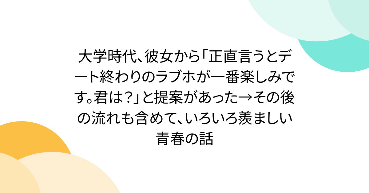 大学時代、彼女から「正直言うとデート終わりのラブホが一番楽しみです。君は？」と提案があった→その後の流れも含めて、いろいろ羨ましい青春の話