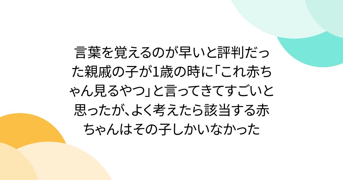 言葉を覚えるのが早いと評判だった親戚の子が1歳の時に「これ赤ちゃん見るやつ」と言ってきてすごいと思ったが、よく考えたら該当する赤ちゃんはその子しかいなかった