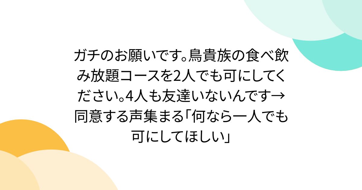 ガチのお願いです。鳥貴族の食べ飲み放題コースを2人でも可にしてください。4人も友達いないんです→同意する声集まる「何なら一人でも可にしてほしい」