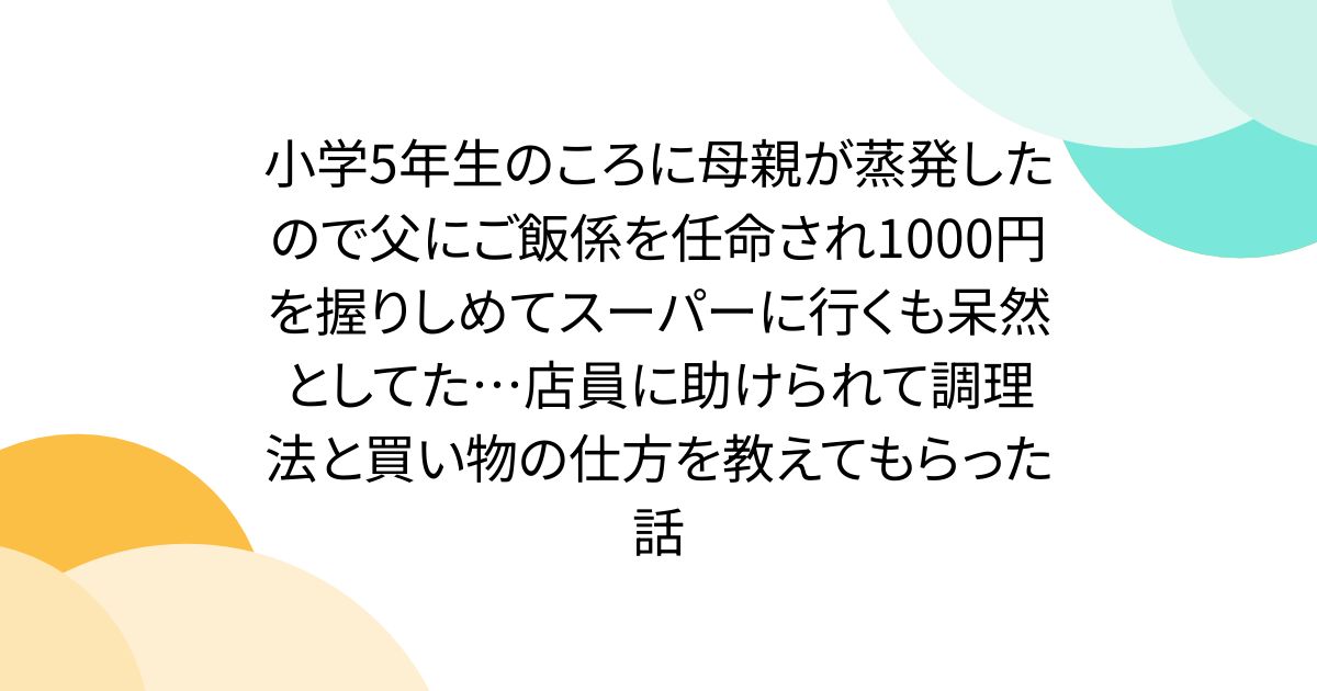 小学5年生のころに母親が蒸発したので父にご飯係を任命され1000円を握りしめてスーパーに行くも呆然としてた…店員に助けられて調理法と買い物の仕方を教えてもらった話