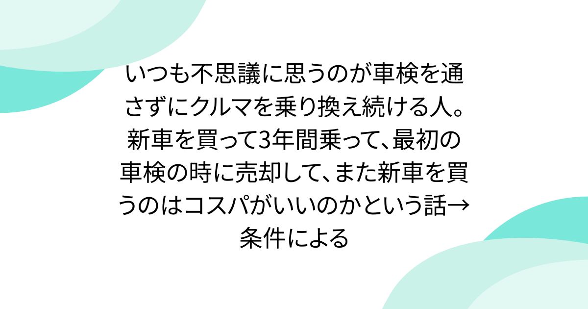 いつも不思議に思うのが車検を通さずにクルマを乗り換え続ける人。新車 