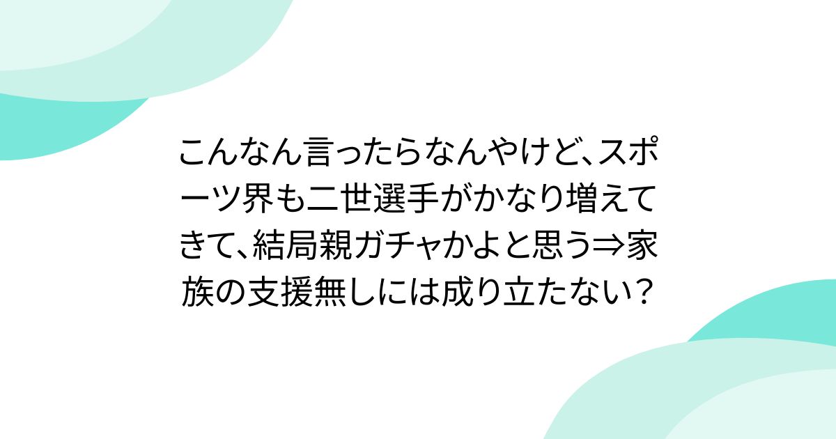 こんなん言ったらなんやけど、スポーツ界も二世選手がかなり増えてきて、結局親ガチャかよと思う⇒家族の支援無しには成り立たない?