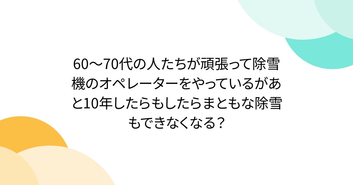 60〜70代の人たちが頑張って除雪機のオペレーターをやっているがあと10年したらもしたらまともな除雪もできなくなる？