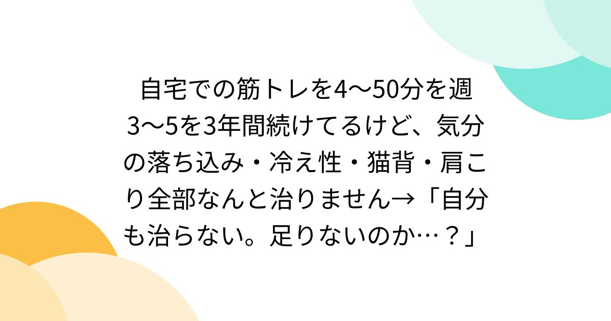 自宅での筋トレを4〜50分を週3〜5を3年間続けてるけど、気分の落ち込み・冷え性・猫背・肩こり全部なんと治りません→「自分も治らない。足りないのか…?」