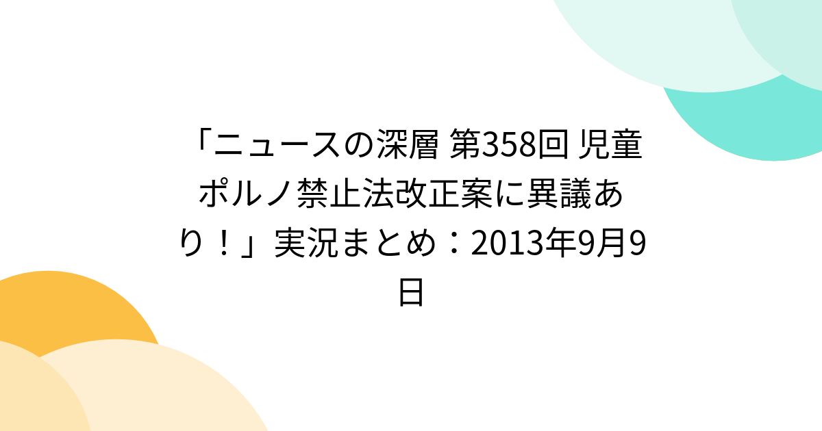 「ニュースの深層 第358回 児童ポルノ禁止法改正案に異議あり！」実況まとめ：2013年9月9日 Togetter [トゥギャッター]