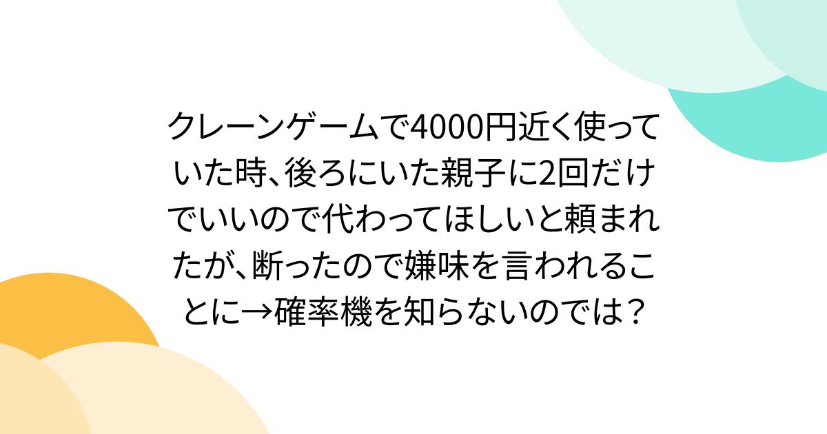 クレーンゲームで4000円近く使っていた時、後ろにいた親子に2回だけでいいので代わってほしいと頼まれたが、断ったので嫌味を言われることに→確率機を知らないのでは？