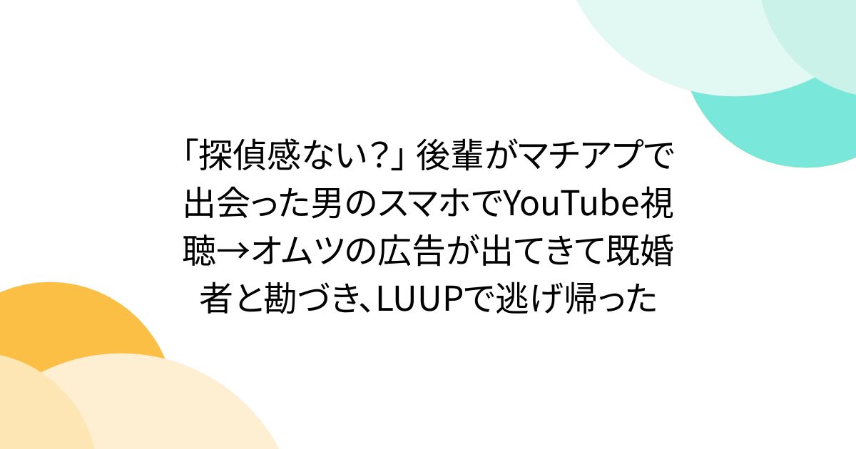 「探偵感ない？」 後輩がマチアプで出会った男のスマホでYouTube視聴→オムツの広告が出てきて既婚者と勘づき、LUUPで逃げ帰った