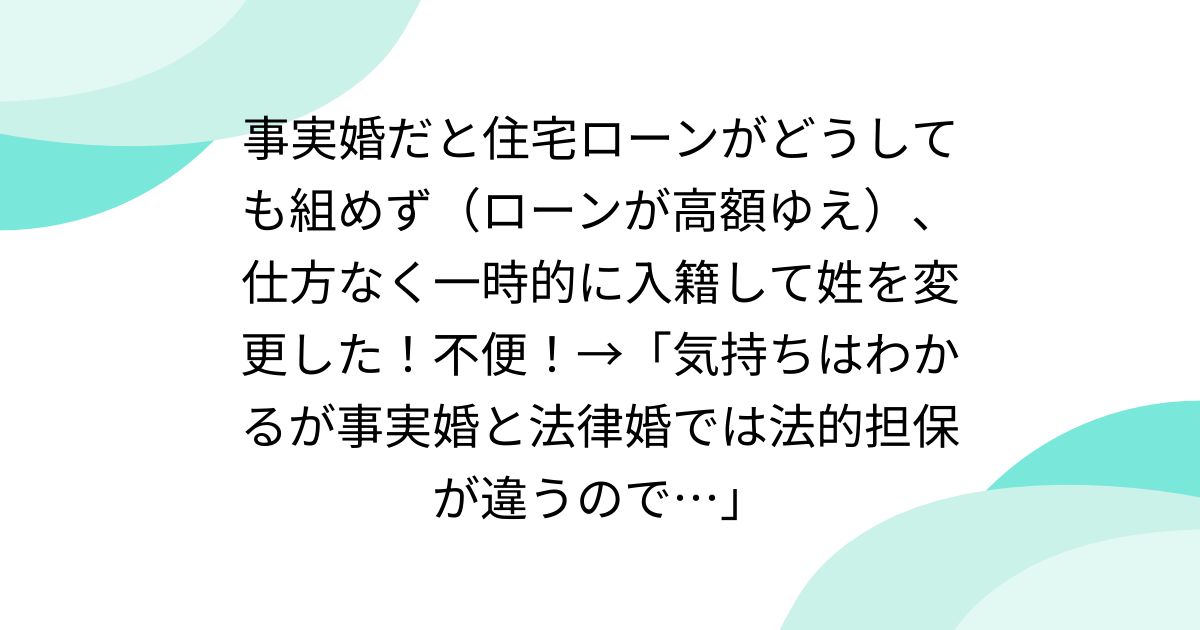 事実婚だと住宅ローンがどうしても組めず（ローンが高額ゆえ）、仕方なく一時的に入籍して姓を変更した！不便！→「気持ちはわかるが事実婚と法律婚では法的担保が違うので…」
