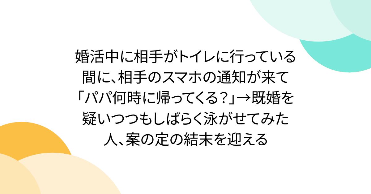 婚活中に相手がトイレに行っている間に、相手のスマホの通知が来て「パパ何時に帰ってくる？」→既婚を疑いつつもしばらく泳がせてみた人、案の定の結末を迎える