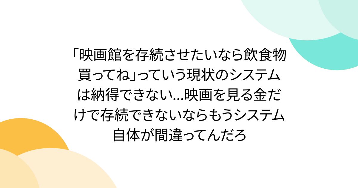 「映画館を存続させたいなら飲食物買ってね」っていう現状のシステムは納得できない...映画を見る金だけで存続できないならもうシステム自体が間違ってんだろ